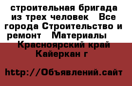 строительная бригада из трех человек - Все города Строительство и ремонт » Материалы   . Красноярский край,Кайеркан г.